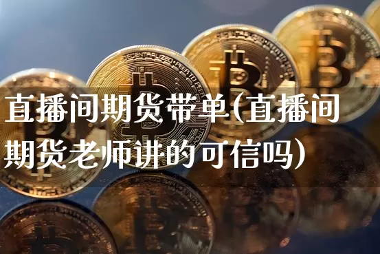 直播间期货带单(直播间期货老师讲的可信吗)_https://www.jianghaiboli.com_原油期货_第1张