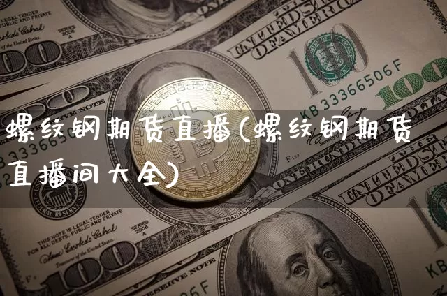 螺纹钢期货直播(螺纹钢期货直播间大全)_https://www.jianghaiboli.com_外盘期货_第1张