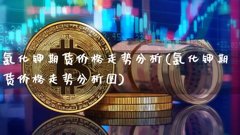 氯化钾期货价格走势分析(氯化钾期货价格走势分析图)_https://www.jianghaiboli.com_原油期货_第1张