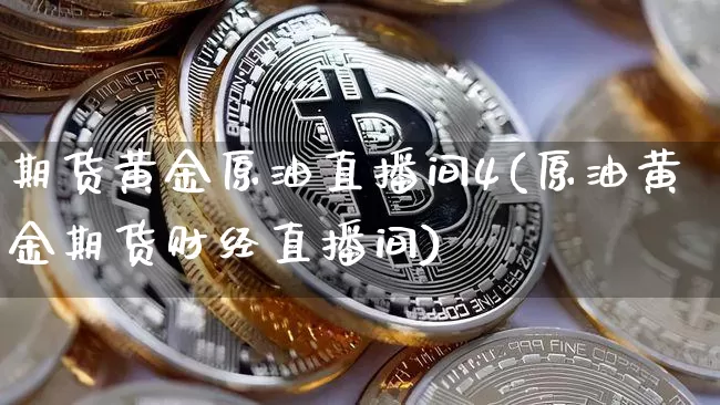 期货黄金原油直播间4(原油黄金期货财经直播间)_https://www.jianghaiboli.com_期货_第1张