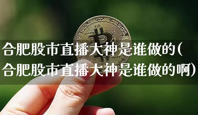 合肥股市直播大神是谁做的(合肥股市直播大神是谁做的啊)_https://www.jianghaiboli.com_黄金期货_第1张