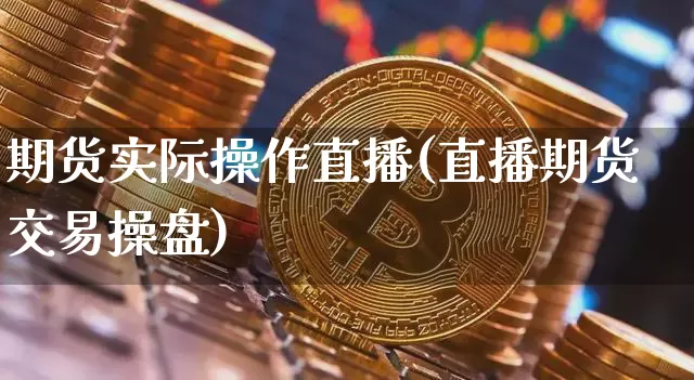 期货实际操作直播(直播期货交易操盘)_https://www.jianghaiboli.com_原油期货_第1张