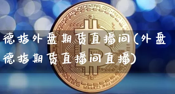德指外盘期货直播间(外盘德指期货直播间直播)_https://www.jianghaiboli.com_黄金期货_第1张
