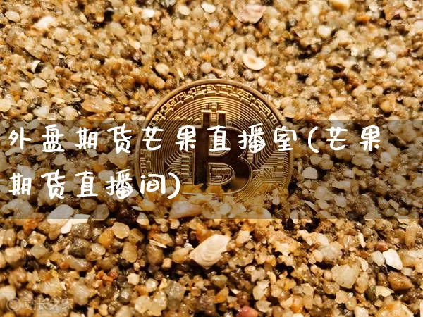 外盘期货芒果直播室(芒果期货直播间)_https://www.jianghaiboli.com_外盘期货_第1张
