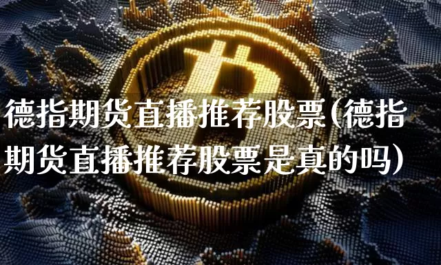 德指期货直播推荐股票(德指期货直播推荐股票是真的吗)_https://www.jianghaiboli.com_期货_第1张