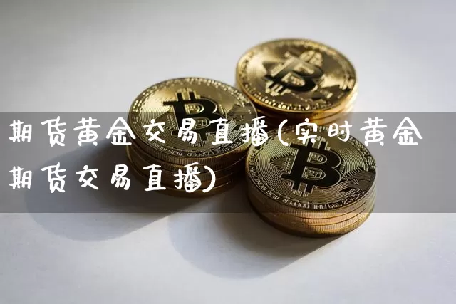 期货黄金交易直播(实时黄金期货交易直播)_https://www.jianghaiboli.com_外盘期货_第1张