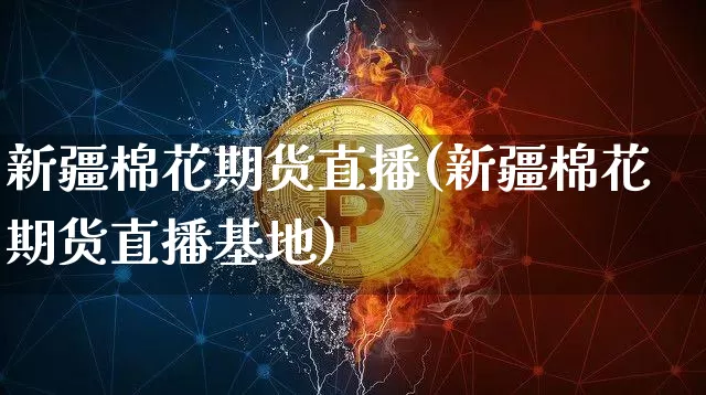 新疆棉花期货直播(新疆棉花期货直播基地)_https://www.jianghaiboli.com_原油期货_第1张