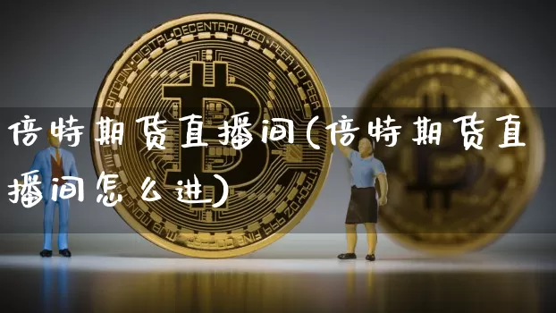 倍特期货直播间(倍特期货直播间怎么进)_https://www.jianghaiboli.com_原油期货_第1张