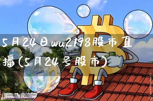 5月24日wu2198股市直播(5月24号股市)_https://www.jianghaiboli.com_外盘期货_第1张