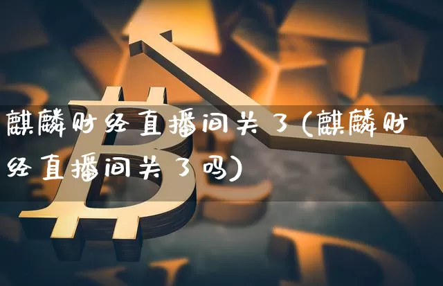 麒麟财经直播间关了(麒麟财经直播间关了吗)_https://www.jianghaiboli.com_原油期货_第1张