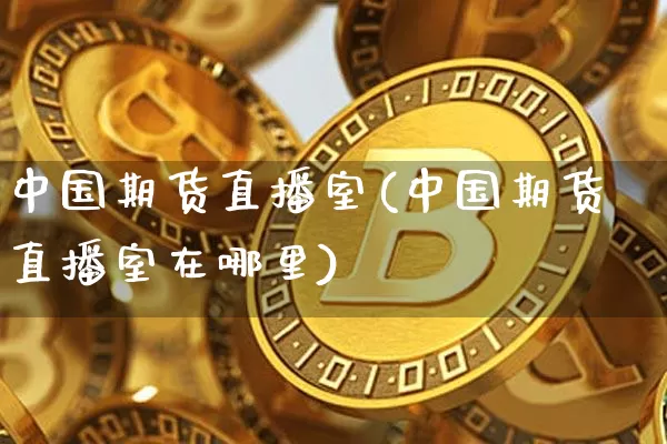 中国期货直播室(中国期货直播室在哪里)_https://www.jianghaiboli.com_黄金期货_第1张
