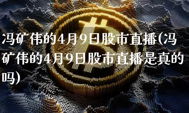 冯矿伟的4月9日股市直播(冯矿伟的4月9日股市直播是真的吗)_https://www.jianghaiboli.com_期货_第1张