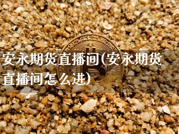 安永期货直播间(安永期货直播间怎么进)_https://www.jianghaiboli.com_外盘期货_第1张