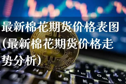 最新棉花期货价格表图(最新棉花期货价格走势分析)_https://www.jianghaiboli.com_恒指期货_第1张