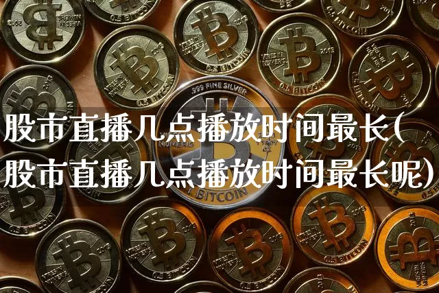 股市直播几点播放时间最长(股市直播几点播放时间最长呢)_https://www.jianghaiboli.com_期货_第1张