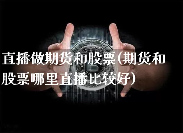 直播做期货和股票(期货和股票哪里直播比较好)_https://www.jianghaiboli.com_原油期货_第1张