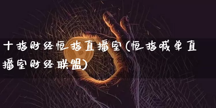 十指财经恒指直播室(恒指喊单直播室财经联盟)_https://www.jianghaiboli.com_黄金期货_第1张