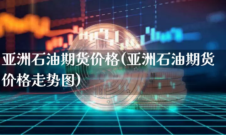 亚洲石油期货价格(亚洲石油期货价格走势图)_https://www.jianghaiboli.com_黄金期货_第1张