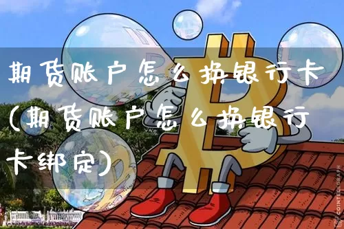 期货账户怎么换银行卡(期货账户怎么换银行卡绑定)_https://www.jianghaiboli.com_恒指期货_第1张