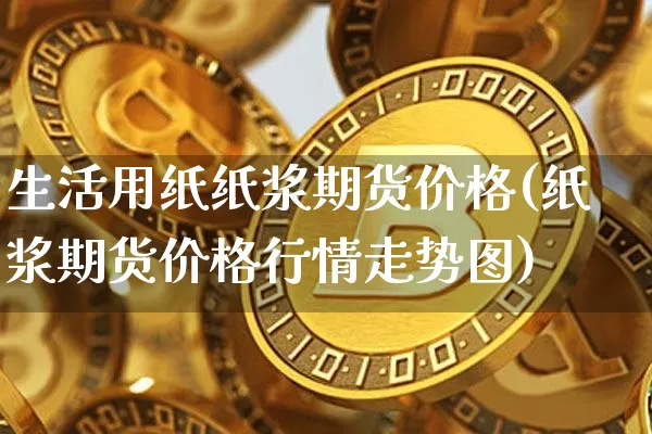 生活用纸纸浆期货价格(纸浆期货价格行情走势图)_https://www.jianghaiboli.com_外盘期货_第1张