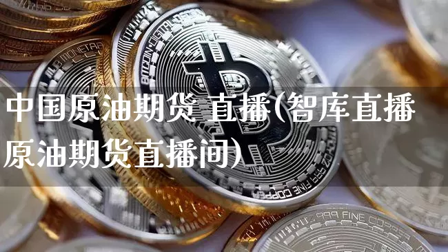 中国原油期货 直播(智库直播原油期货直播间)_https://www.jianghaiboli.com_期货_第1张