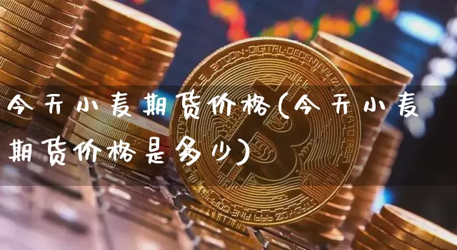 今天小麦期货价格(今天小麦期货价格是多少)_https://www.jianghaiboli.com_恒指期货_第1张