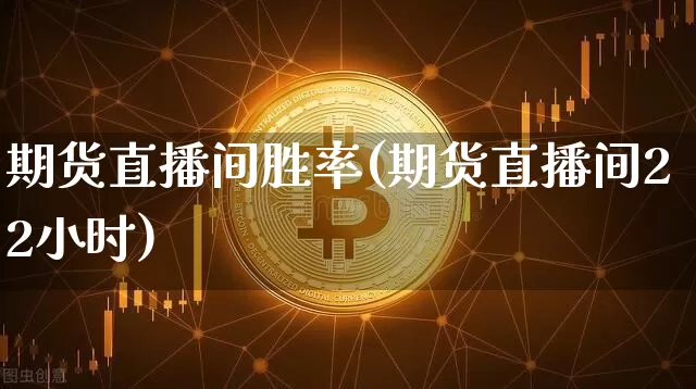 期货直播间胜率(期货直播间22小时)_https://www.jianghaiboli.com_原油期货_第1张
