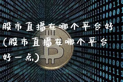 股市直播在哪个平台好(股市直播在哪个平台好一点)_https://www.jianghaiboli.com_期货_第1张