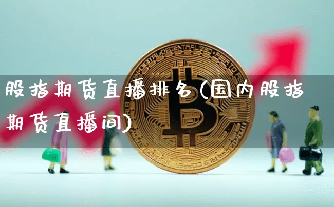 股指期货直播排名(国内股指期货直播间)_https://www.jianghaiboli.com_恒指期货_第1张