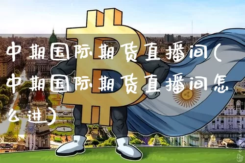 中期国际期货直播间(中期国际期货直播间怎么进)_https://www.jianghaiboli.com_期货_第1张