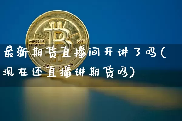 最新期货直播间开讲了吗(现在还直播讲期货吗)_https://www.jianghaiboli.com_期货_第1张