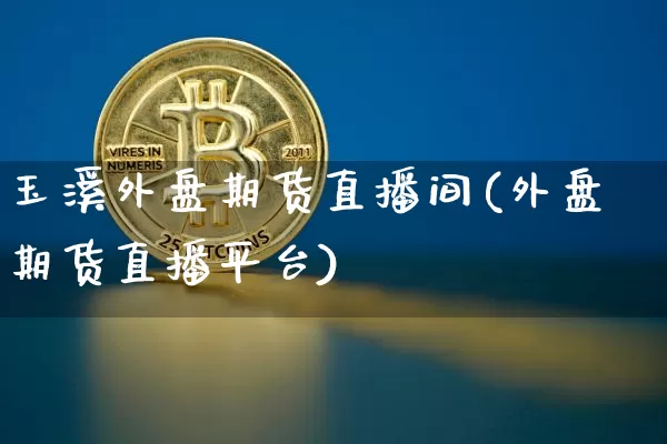 玉溪外盘期货直播间(外盘期货直播平台)_https://www.jianghaiboli.com_黄金期货_第1张