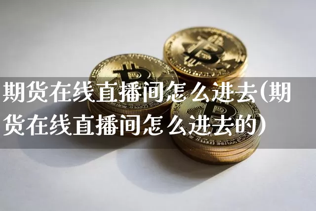 期货在线直播间怎么进去(期货在线直播间怎么进去的)_https://www.jianghaiboli.com_黄金期货_第1张