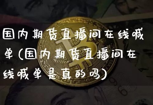 国内期货直播间在线喊单(国内期货直播间在线喊单是真的吗)_https://www.jianghaiboli.com_期货_第1张