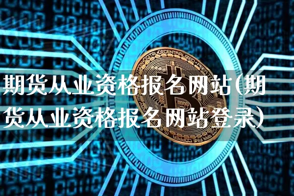 期货从业资格报名网站(期货从业资格报名网站登录)_https://www.jianghaiboli.com_原油期货_第1张