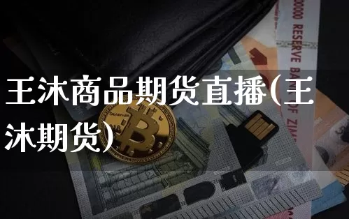 王沐商品期货直播(王沐期货)_https://www.jianghaiboli.com_原油期货_第1张