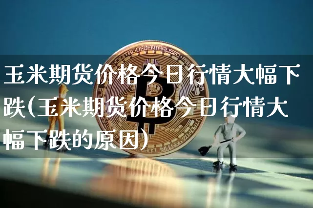 玉米期货价格今日行情大幅下跌(玉米期货价格今日行情大幅下跌的原因)_https://www.jianghaiboli.com_外盘期货_第1张