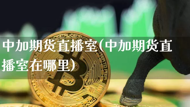 中加期货直播室(中加期货直播室在哪里)_https://www.jianghaiboli.com_期货_第1张