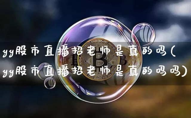 yy股市直播招老师是真的吗(yy股市直播招老师是真的吗吗)_https://www.jianghaiboli.com_期货_第1张