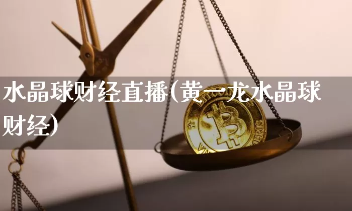 水晶球财经直播(黄一龙水晶球财经)_https://www.jianghaiboli.com_原油期货_第1张