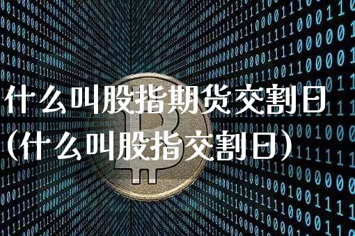 什么叫股指期货交割日(什么叫股指交割日)_https://www.jianghaiboli.com_原油期货_第1张