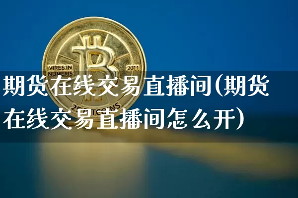 期货在线交易直播间(期货在线交易直播间怎么开)_https://www.jianghaiboli.com_原油期货_第1张