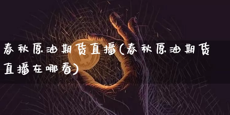 春秋原油期货直播(春秋原油期货直播在哪看)_https://www.jianghaiboli.com_原油期货_第1张