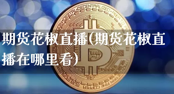 期货花椒直播(期货花椒直播在哪里看)_https://www.jianghaiboli.com_黄金期货_第1张