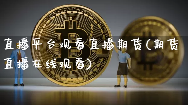直播平台观看直播期货(期货直播在线观看)_https://www.jianghaiboli.com_恒指期货_第1张