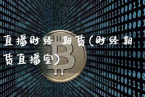 直播财经 期货(财经期货直播室)_https://www.jianghaiboli.com_期货_第1张