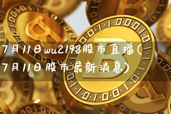 7月11日wu2198股市直播(7月11日股市最新消息)_https://www.jianghaiboli.com_期货_第1张