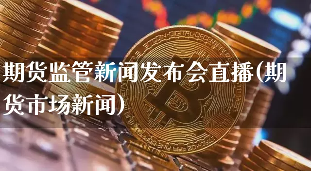 期货监管新闻发布会直播(期货市场新闻)_https://www.jianghaiboli.com_期货_第1张