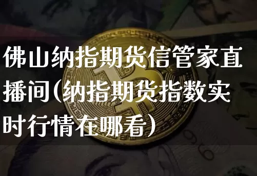 佛山纳指期货信管家直播间(纳指期货指数实时行情在哪看)_https://www.jianghaiboli.com_期货_第1张