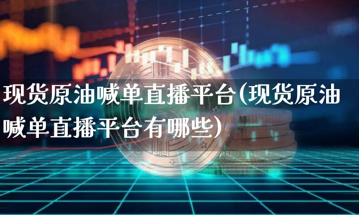 现货原油喊单直播平台(现货原油喊单直播平台有哪些)_https://www.jianghaiboli.com_期货_第1张